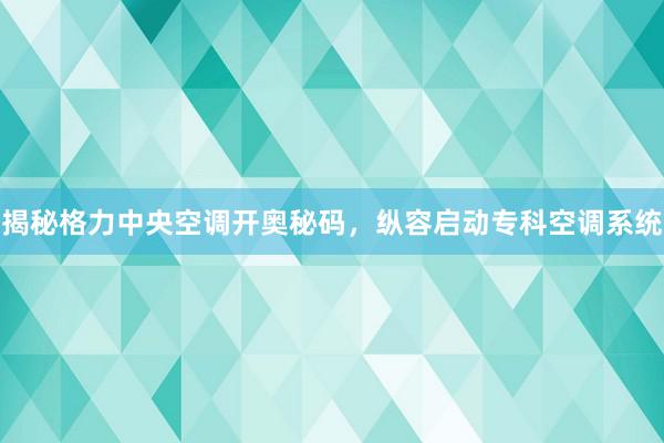 揭秘格力中央空调开奥秘码，纵容启动专科空调系统